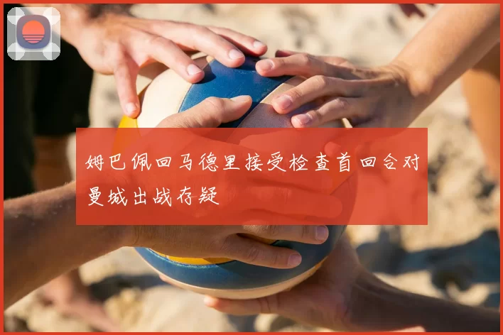 姆巴佩回马德里接受检查首回合对曼城出战存疑