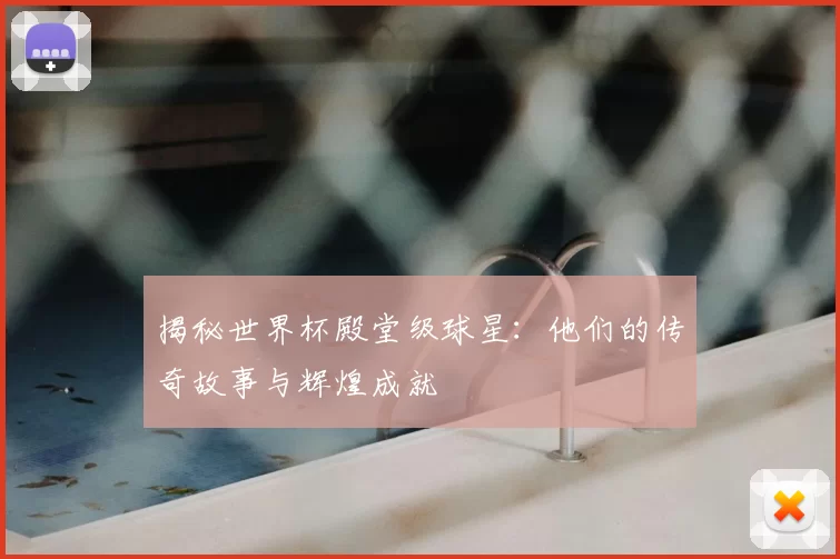 揭秘世界杯殿堂级球星：他们的传奇故事与辉煌成就