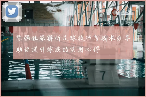 陈强独家解析足球技巧与战术分享助你提升球技的实用心得