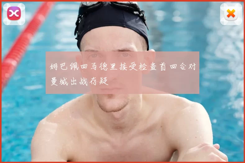 姆巴佩回马德里接受检查首回合对曼城出战存疑