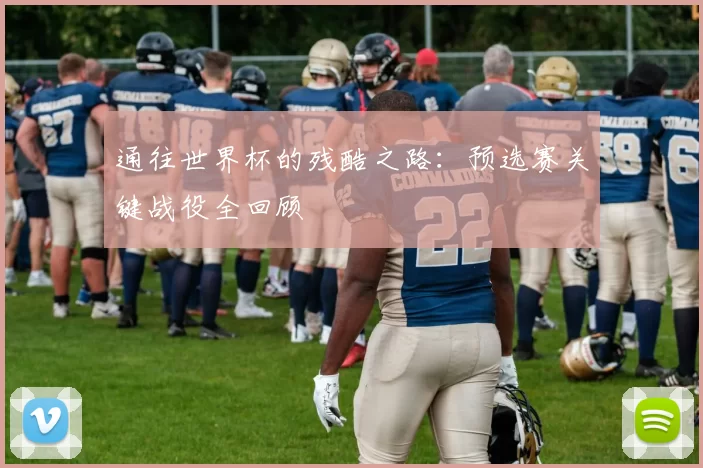 通往世界杯的残酷之路:预选赛关键战役全回顾