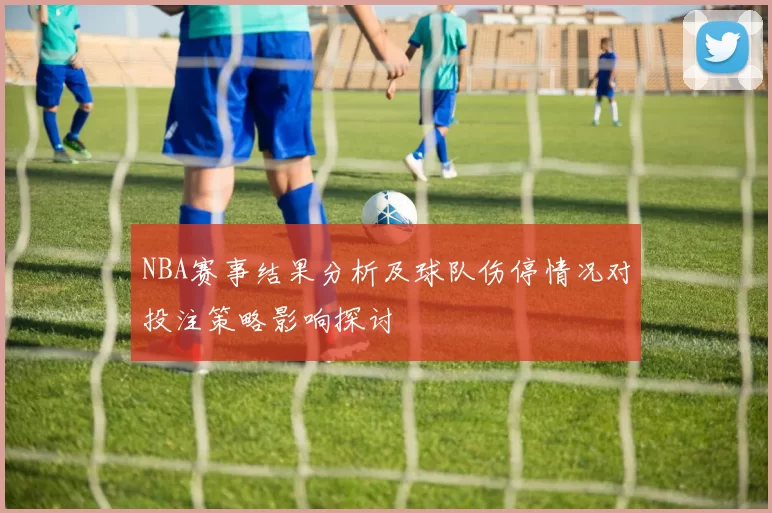 NBA赛事结果分析及球队伤停情况对投注策略影响探讨