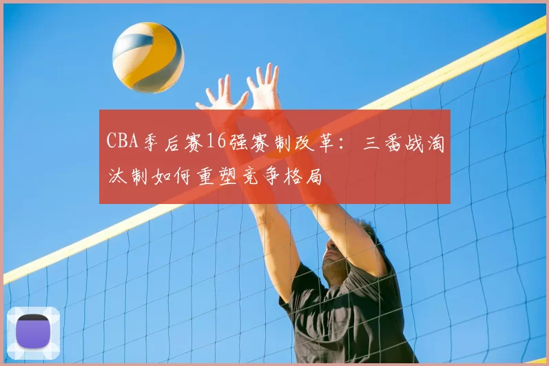 CBA季后赛16强赛制改革：三番战淘汰制如何重塑竞争格局