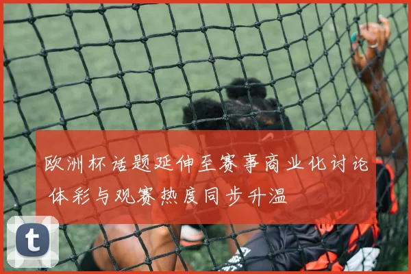 欧洲杯话题延伸至赛事商业化讨论 体彩与观赛热度同步升温