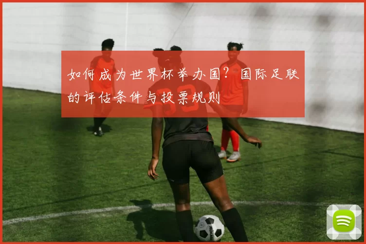 如何成为世界杯举办国？国际足联的评估条件与投票规则
