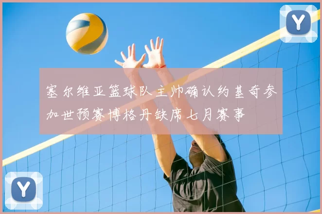 塞尔维亚篮球队主帅确认约基奇参加世预赛博格丹缺席七月赛事