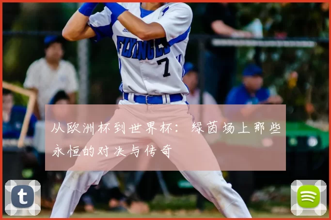 从欧洲杯到世界杯：绿茵场上那些永恒的对决与传奇