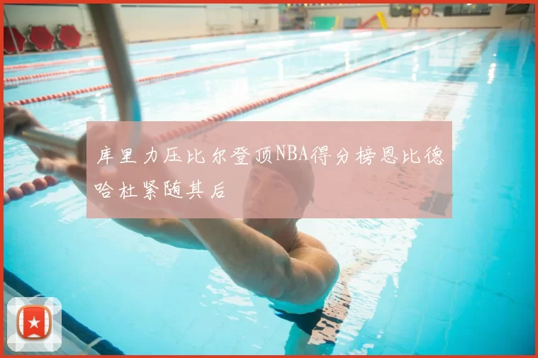 库里力压比尔登顶NBA得分榜恩比德哈杜紧随其后