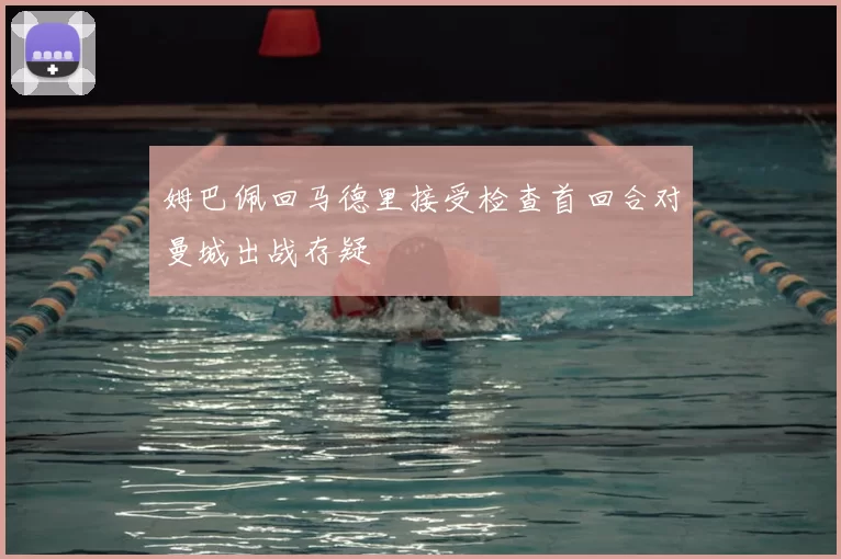 姆巴佩回马德里接受检查首回合对曼城出战存疑