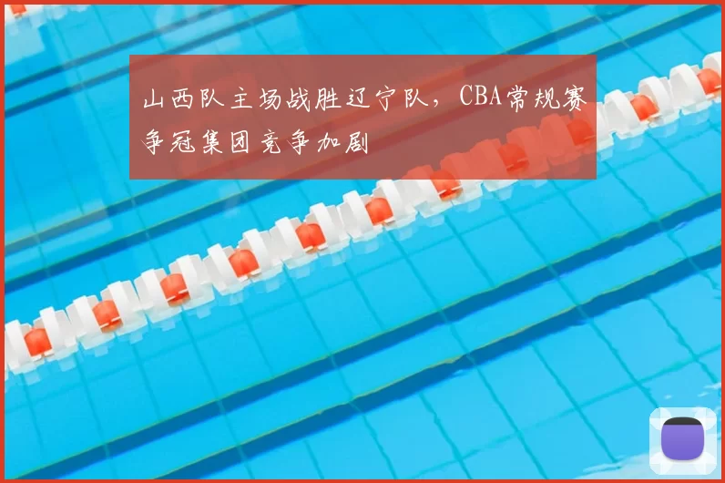 山西队主场战胜辽宁队,CBA常规赛争冠集团竞争加剧