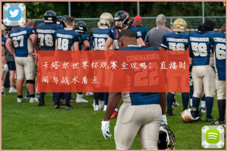 卡塔尔世界杯观赛全攻略：直播时间与战术看点