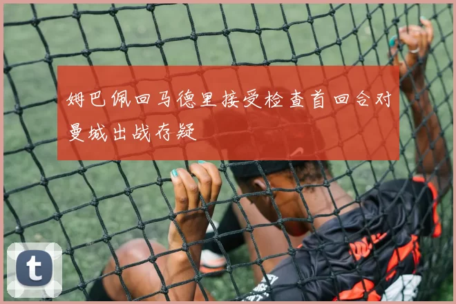 姆巴佩回马德里接受检查首回合对曼城出战存疑
