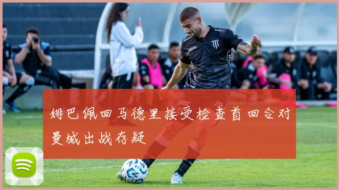 姆巴佩回马德里接受检查首回合对曼城出战存疑