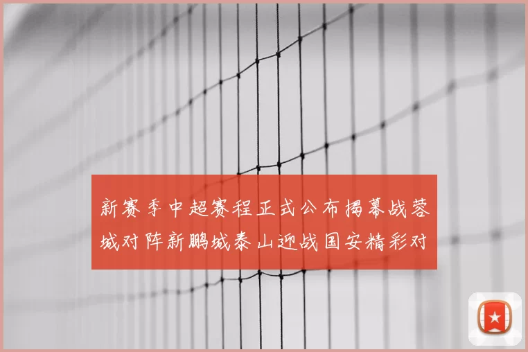 新赛季中超赛程正式公布揭幕战蓉城对阵新鹏城泰山迎战国安精彩对决即将开启