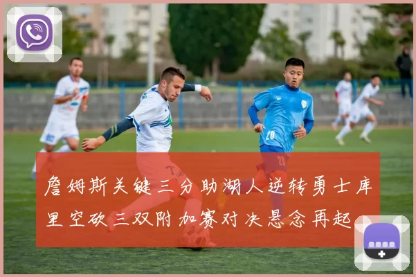 詹姆斯关键三分助湖人逆转勇士库里空砍三双附加赛对决悬念再起