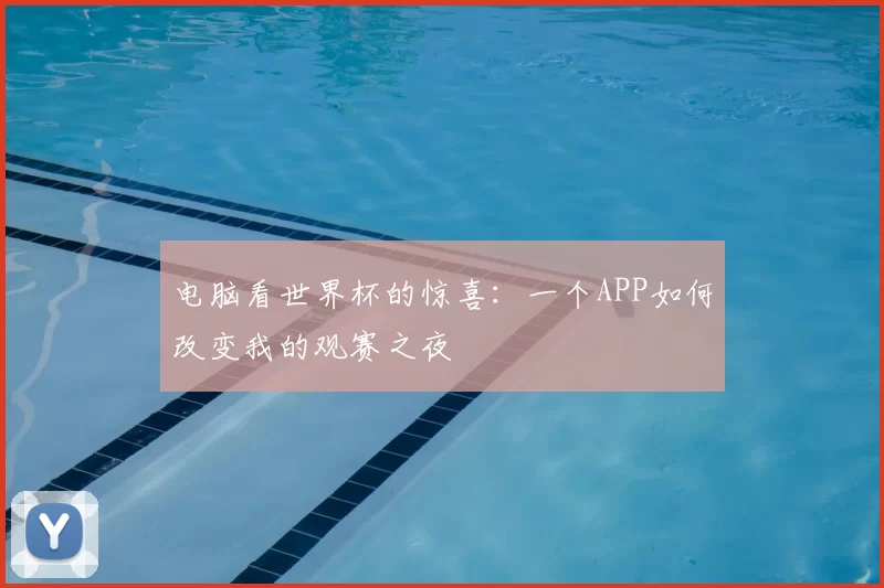 电脑看世界杯的惊喜:一个APP如何改变我的观赛之夜