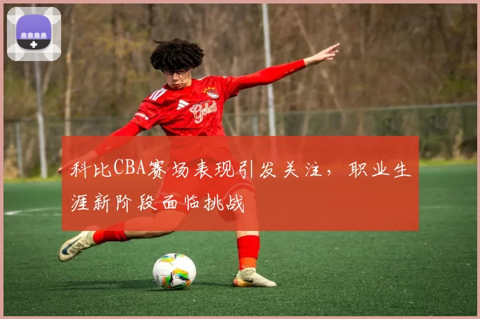 科比CBA赛场表现引发关注,职业生涯新阶段面临挑战