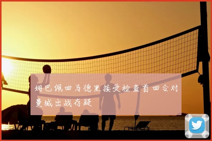 姆巴佩回马德里接受检查首回合对曼城出战存疑