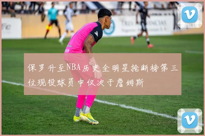保罗升至NBA历史全明星抢断榜第三位现役球员中仅次于詹姆斯