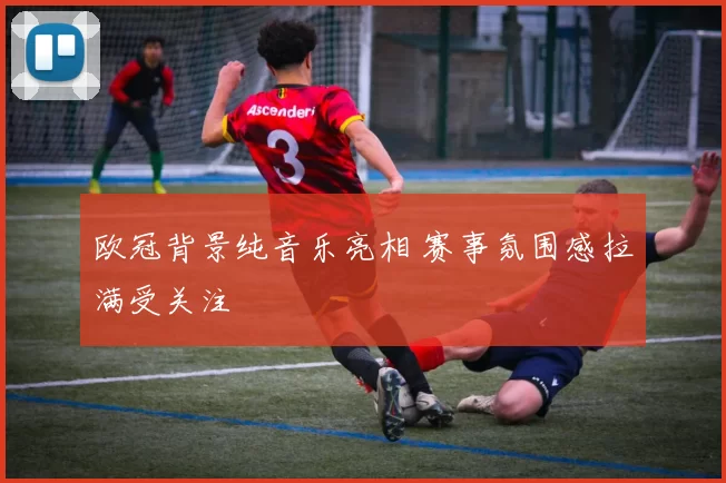 欧冠背景纯音乐亮相 赛事氛围感拉满受关注