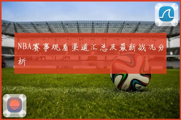 NBA赛事观看渠道汇总及最新战况分析