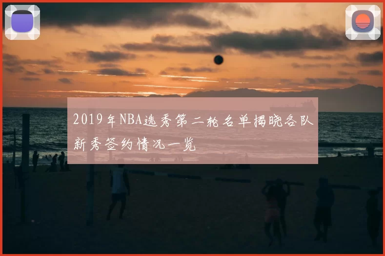 2019年NBA选秀第二轮名单揭晓各队新秀签约情况一览