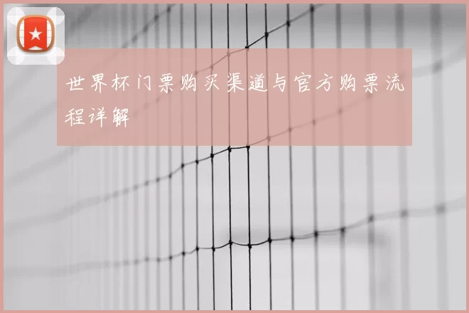 世界杯门票购买渠道与官方购票流程详解