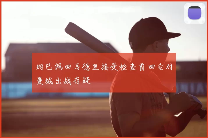 姆巴佩回马德里接受检查首回合对曼城出战存疑