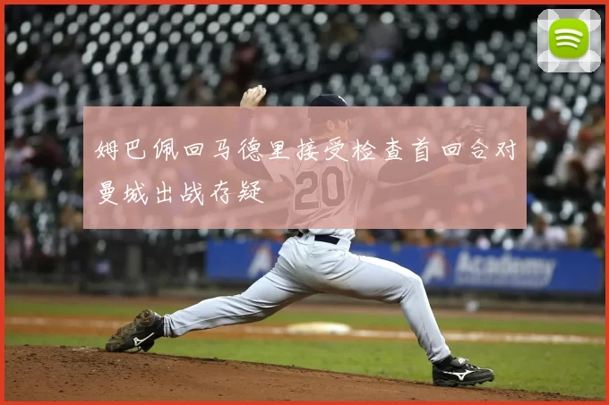 姆巴佩回马德里接受检查首回合对曼城出战存疑