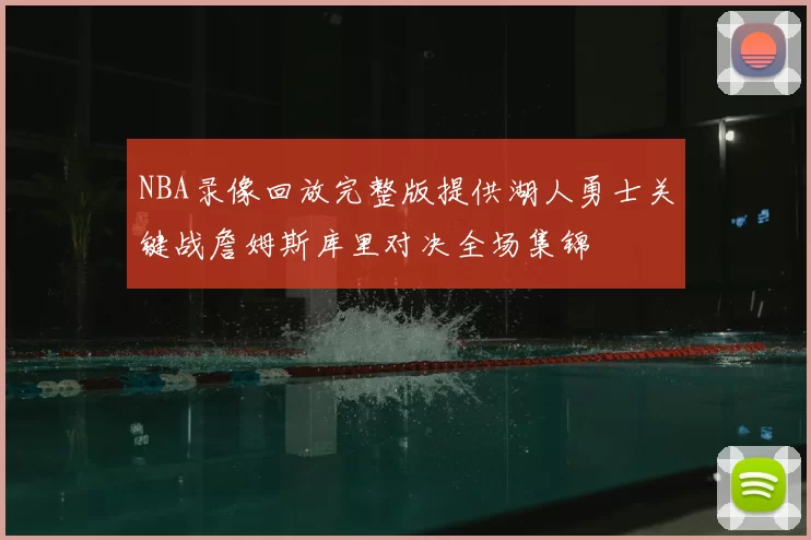 NBA录像回放完整版提供湖人勇士关键战詹姆斯库里对决全场集锦