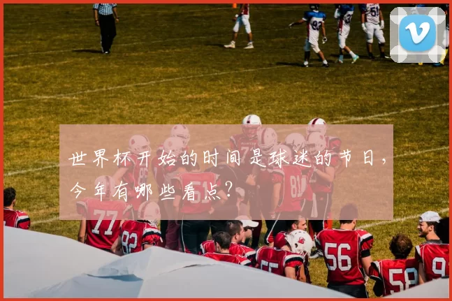 世界杯开始的时间是球迷的节日,今年有哪些看点?
