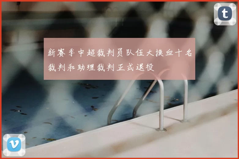 新赛季中超裁判员队伍大换血十名裁判和助理裁判正式退役