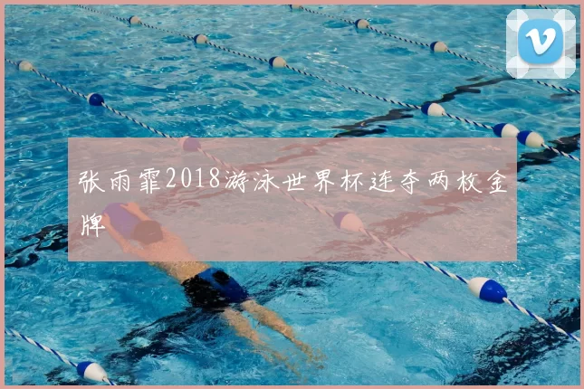 张雨霏2018游泳世界杯连夺两枚金牌