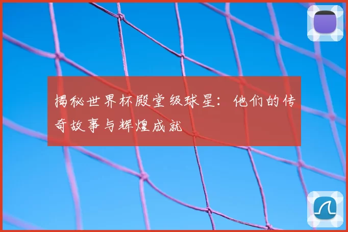 揭秘世界杯殿堂级球星：他们的传奇故事与辉煌成就