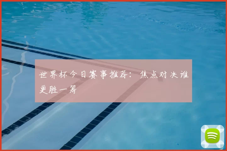 世界杯今日赛事推荐:焦点对决谁更胜一筹