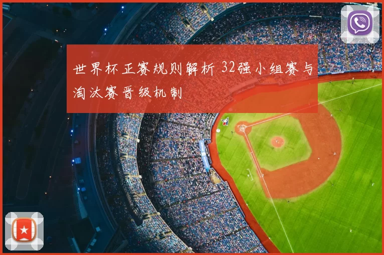 世界杯正赛规则解析 32强小组赛与淘汰赛晋级机制