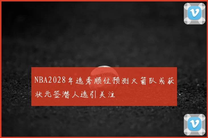 NBA2028年选秀顺位预测火箭队或获状元签潜人选引关注