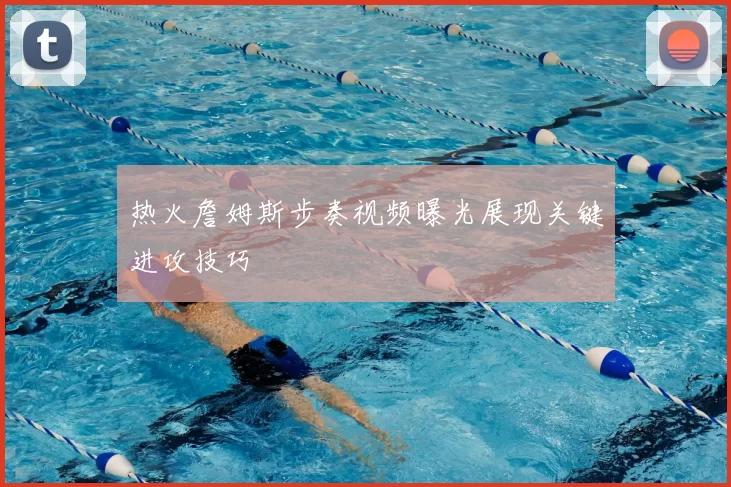热火詹姆斯步奏视频曝光展现关键进攻技巧