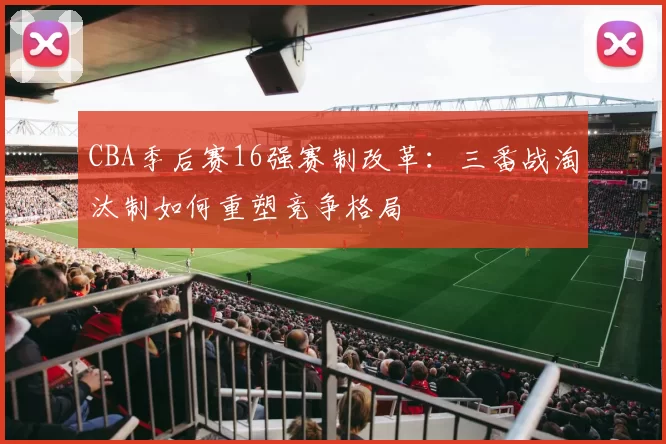 CBA季后赛16强赛制改革：三番战淘汰制如何重塑竞争格局