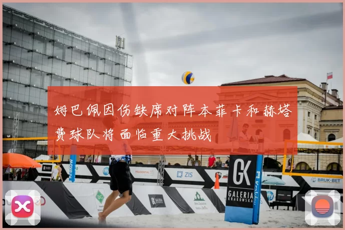 姆巴佩因伤缺席对阵本菲卡和赫塔费球队将面临重大挑战