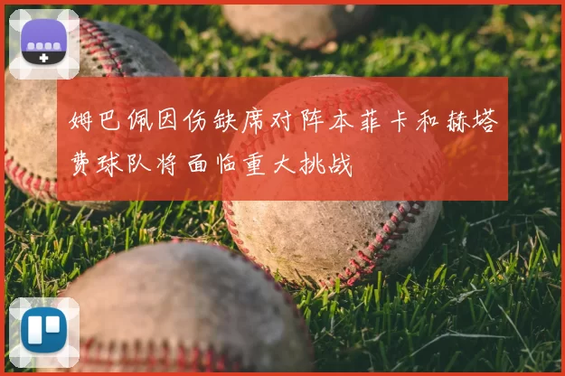 姆巴佩因伤缺席对阵本菲卡和赫塔费球队将面临重大挑战