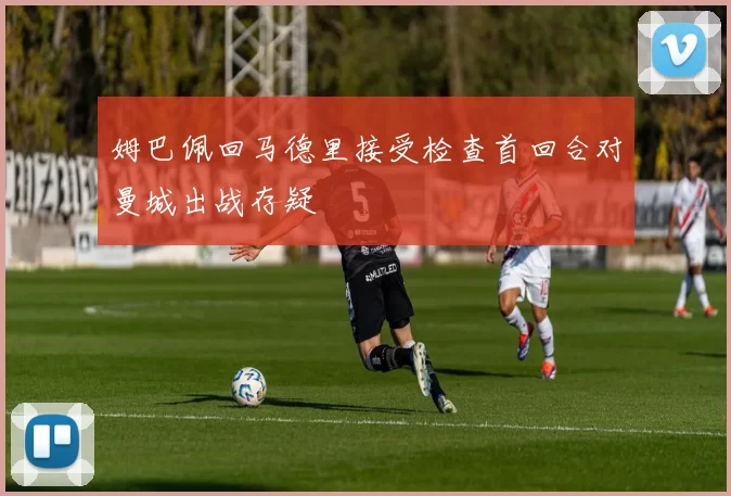 姆巴佩回马德里接受检查首回合对曼城出战存疑