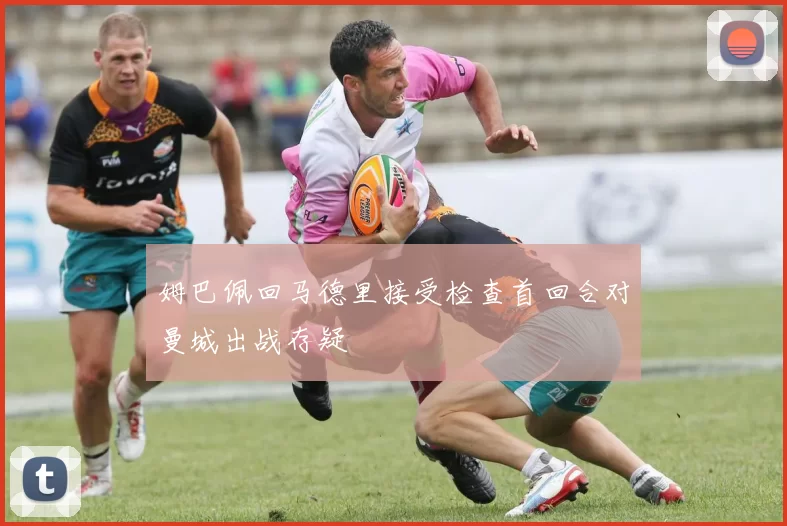 姆巴佩回马德里接受检查首回合对曼城出战存疑