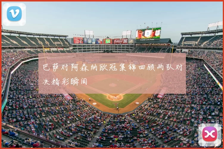 巴萨对阿森纳欧冠集锦回顾两队对决精彩瞬间