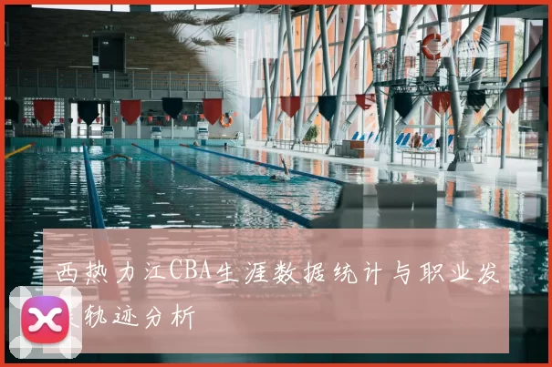 西热力江CBA生涯数据统计与职业发展轨迹分析