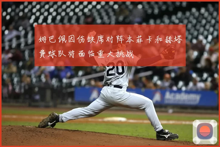 姆巴佩因伤缺席对阵本菲卡和赫塔费球队将面临重大挑战