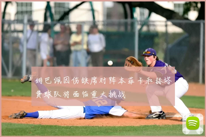 姆巴佩因伤缺席对阵本菲卡和赫塔费球队将面临重大挑战