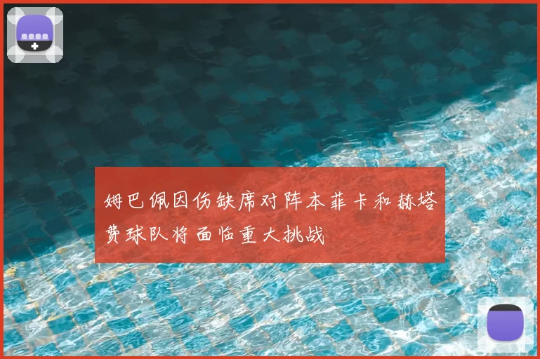 姆巴佩因伤缺席对阵本菲卡和赫塔费球队将面临重大挑战