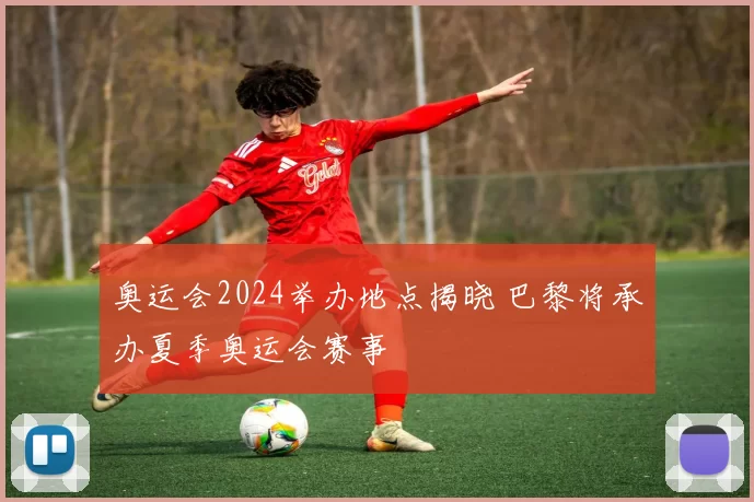 奥运会2024举办地点揭晓 巴黎将承办夏季奥运会赛事