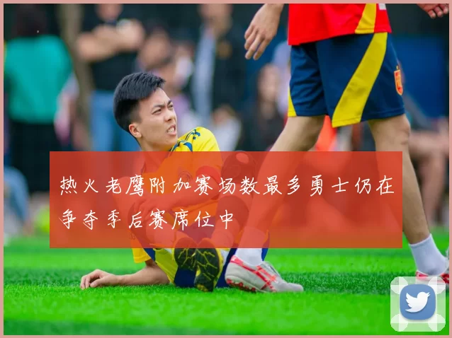 热火老鹰附加赛场数最多勇士仍在争夺季后赛席位中